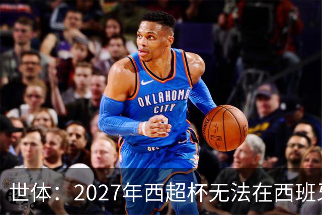 世体：2027年西超杯无法在西班牙本土举办，很可能继续在沙特举办