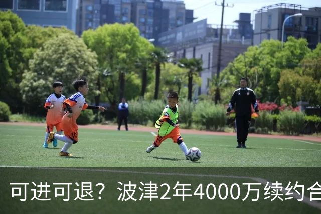 可进可退？波津2年4000万续约合同每个赛季都只有300万保障