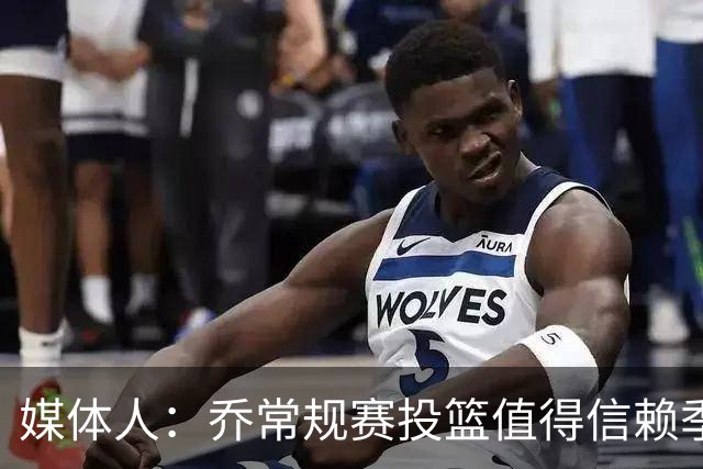 媒体人：乔常规赛投篮值得信赖季后赛拉胯 活塞后续目标指向希罗