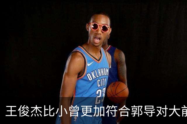 王俊杰比小曾更加符合郭导对大前锋的需要 赵继伟组织进攻任务重