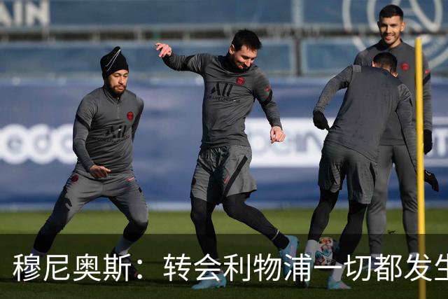 穆尼奥斯：转会利物浦一切都发生得太快，但你不能让这种机会溜走