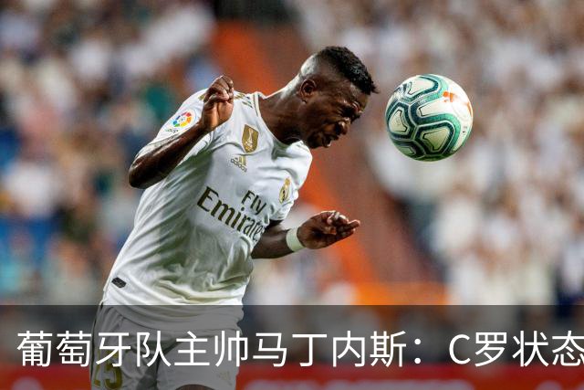 葡萄牙队主帅马丁内斯：C罗状态正佳 全队目标是获胜