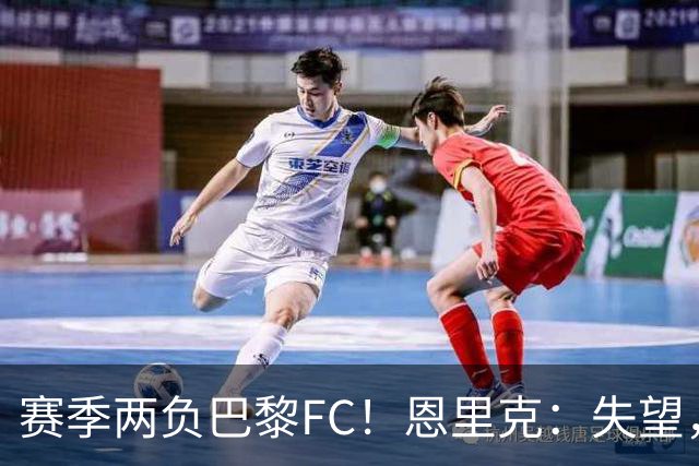 赛季两负巴黎FC！恩里克：失望，欧冠决赛还有十几天状态却这么差