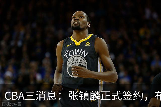 CBA三消息：张镇麟正式签约，布朗和广厦有矛盾，中国男篮增劲敌